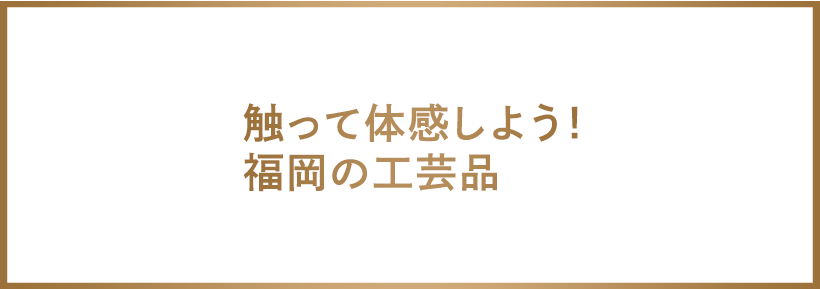 触って体感しよう！福岡の工芸品