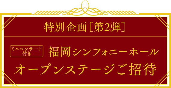 特別企画［第2弾］ ［ミニコンサート付き］福岡シンフォニーホール オープンステージご招待