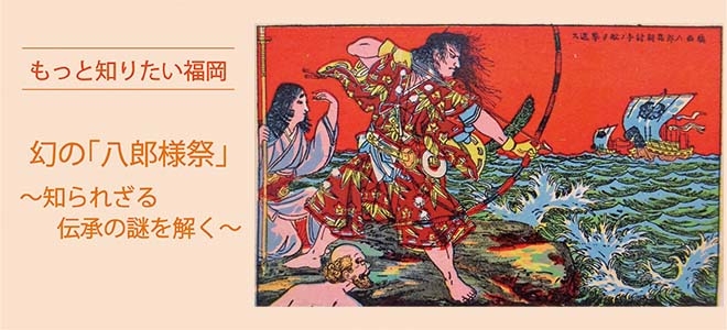 もっと知りたい福岡幻の「八郎様祭」～知られざる伝承の謎を解く～