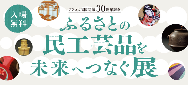 アクロス福岡開館30周年記念ふるさとの民工芸品を未来へつなぐ展