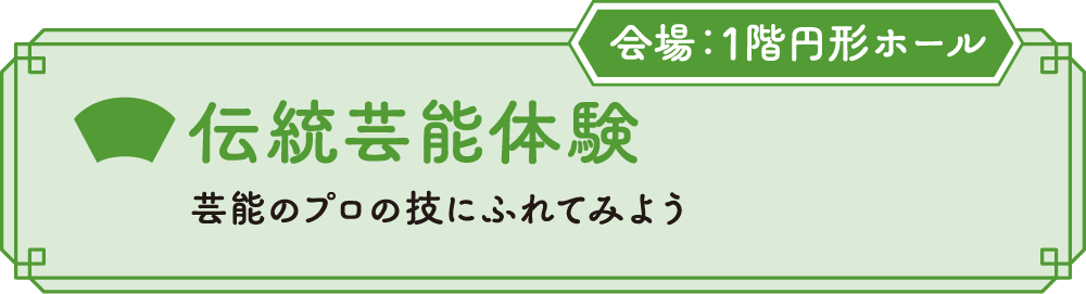 伝統芸能体験 芸能のプロの技にふれてみよう 会場：1F円形ホール