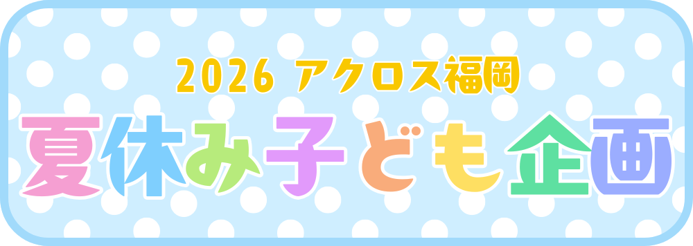 2026 アクロス福岡　夏休み子ども企画